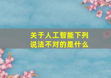 关于人工智能下列说法不对的是什么