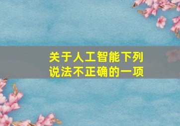 关于人工智能下列说法不正确的一项