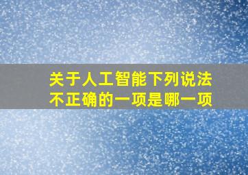 关于人工智能下列说法不正确的一项是哪一项