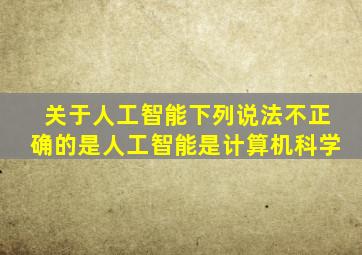 关于人工智能下列说法不正确的是人工智能是计算机科学