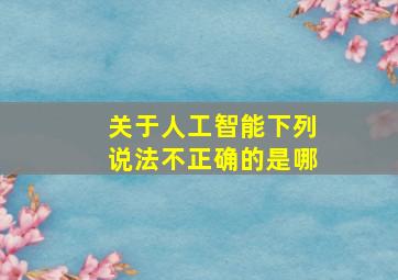 关于人工智能下列说法不正确的是哪