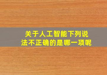 关于人工智能下列说法不正确的是哪一项呢