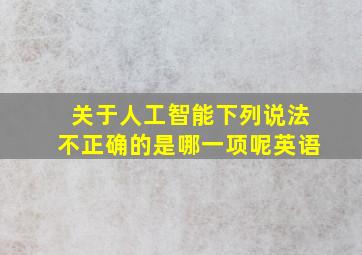 关于人工智能下列说法不正确的是哪一项呢英语