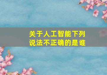 关于人工智能下列说法不正确的是谁