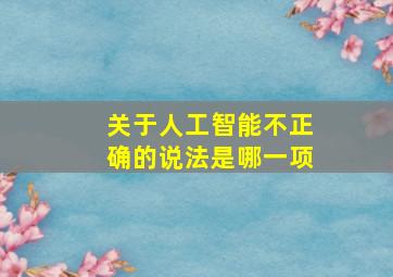 关于人工智能不正确的说法是哪一项