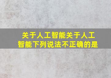 关于人工智能关于人工智能下列说法不正确的是