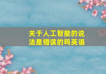 关于人工智能的说法是错误的吗英语