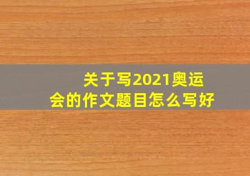 关于写2021奥运会的作文题目怎么写好