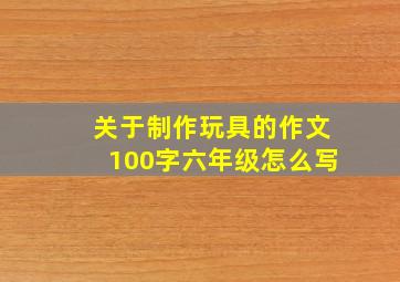 关于制作玩具的作文100字六年级怎么写