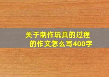 关于制作玩具的过程的作文怎么写400字