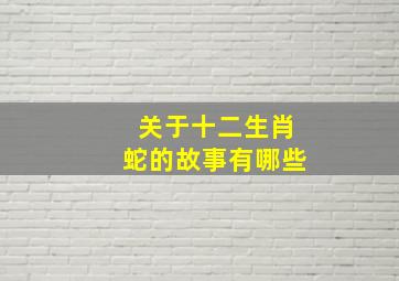 关于十二生肖蛇的故事有哪些