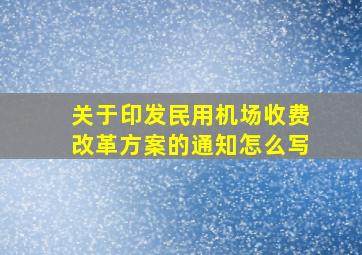 关于印发民用机场收费改革方案的通知怎么写