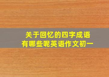 关于回忆的四字成语有哪些呢英语作文初一