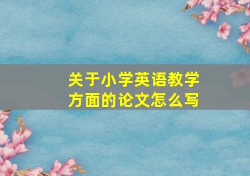 关于小学英语教学方面的论文怎么写