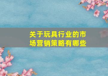 关于玩具行业的市场营销策略有哪些