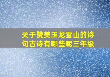 关于赞美玉龙雪山的诗句古诗有哪些呢三年级