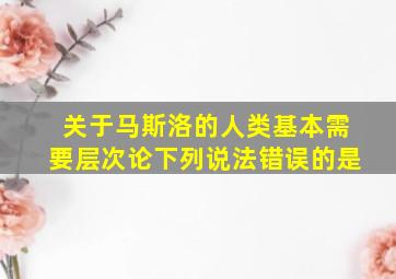 关于马斯洛的人类基本需要层次论下列说法错误的是