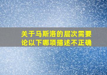 关于马斯洛的层次需要论以下哪项描述不正确