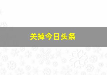 关掉今日头条