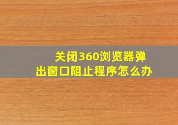 关闭360浏览器弹出窗口阻止程序怎么办