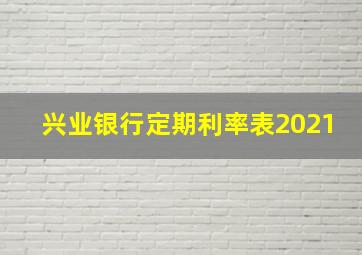 兴业银行定期利率表2021