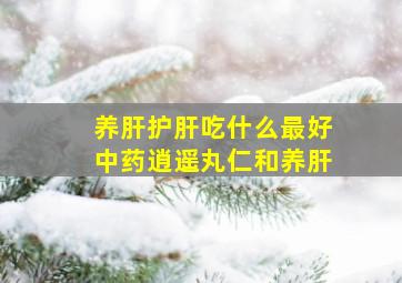 养肝护肝吃什么最好中药逍遥丸仁和养肝