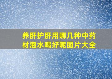 养肝护肝用哪几种中药材泡水喝好呢图片大全