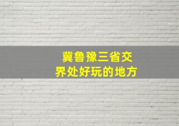 冀鲁豫三省交界处好玩的地方