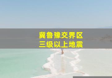 冀鲁豫交界区三级以上地震