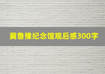 冀鲁豫纪念馆观后感300字