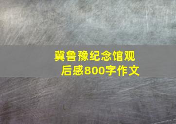 冀鲁豫纪念馆观后感800字作文