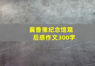 冀鲁豫纪念馆观后感作文300字