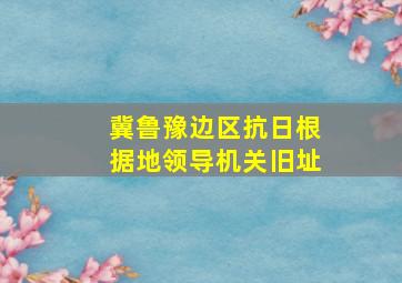 冀鲁豫边区抗日根据地领导机关旧址