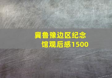 冀鲁豫边区纪念馆观后感1500