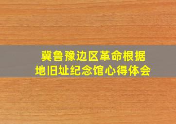 冀鲁豫边区革命根据地旧址纪念馆心得体会