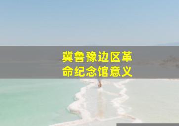 冀鲁豫边区革命纪念馆意义