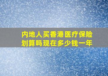 内地人买香港医疗保险划算吗现在多少钱一年