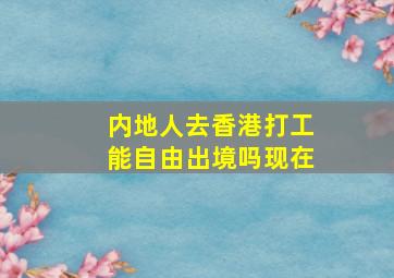 内地人去香港打工能自由出境吗现在