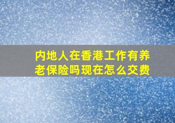 内地人在香港工作有养老保险吗现在怎么交费