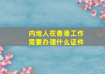 内地人在香港工作需要办理什么证件