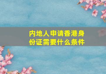 内地人申请香港身份证需要什么条件