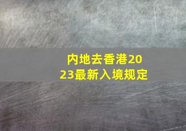 内地去香港2023最新入境规定