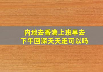 内地去香港上班早去下午回深天天走可以吗