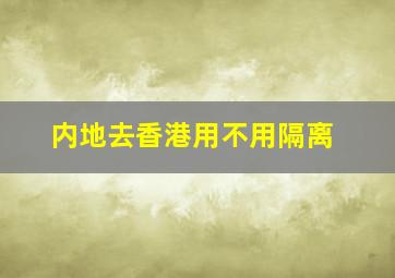 内地去香港用不用隔离