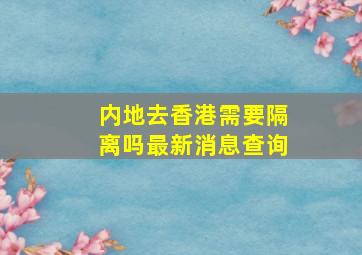 内地去香港需要隔离吗最新消息查询