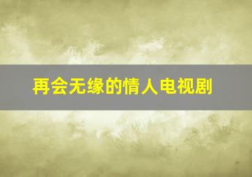 再会无缘的情人电视剧