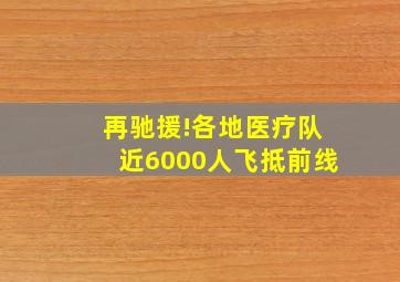 再驰援!各地医疗队近6000人飞抵前线