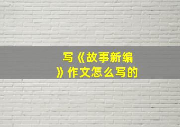 写《故事新编》作文怎么写的