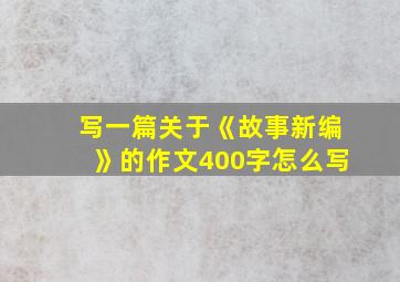 写一篇关于《故事新编》的作文400字怎么写