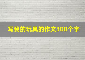 写我的玩具的作文300个字